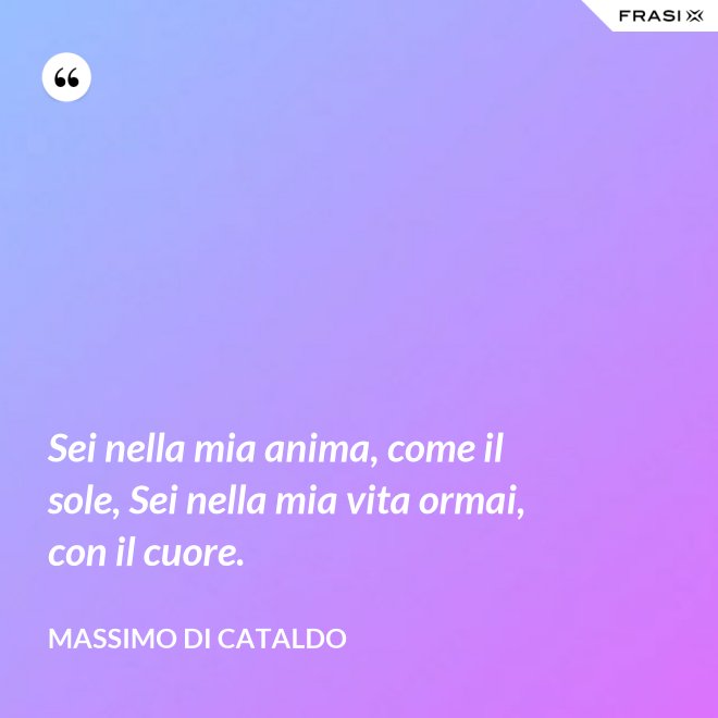 Sei nella mia anima, come il sole, Sei nella mia vita ormai, con il cuore. - Massimo Di Cataldo
