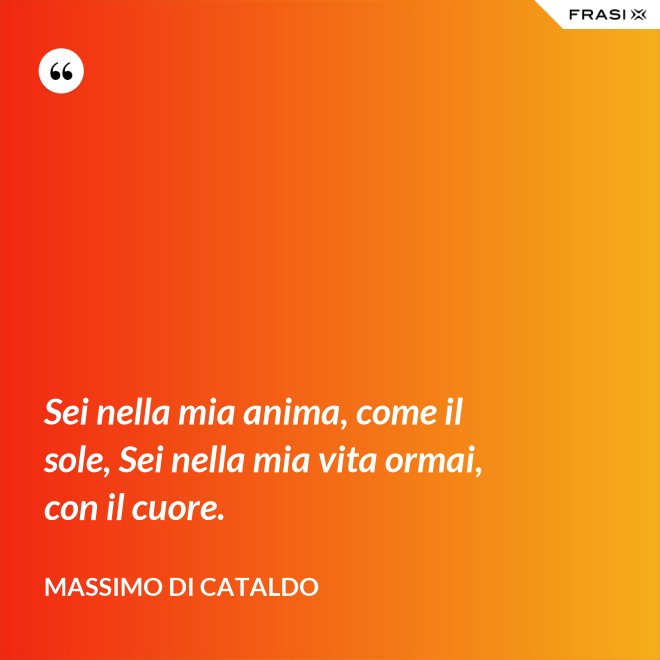 Sei nella mia anima, come il sole, Sei nella mia vita ormai, con il cuore. - Massimo Di Cataldo