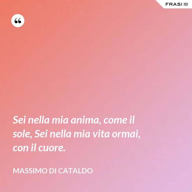 Sei nella mia anima, come il sole, Sei nella mia vita ormai, con il cuore. - Massimo Di Cataldo