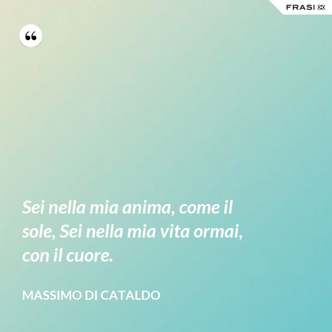 Sei nella mia anima, come il sole, Sei nella mia vita ormai, con il cuore. - Massimo Di Cataldo