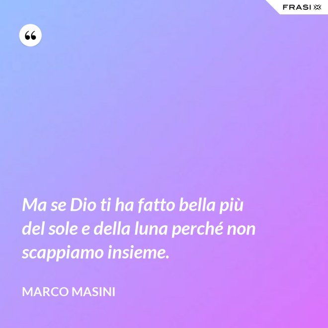 Ma se Dio ti ha fatto bella più del sole e della luna perché non scappiamo insieme. - Marco Masini