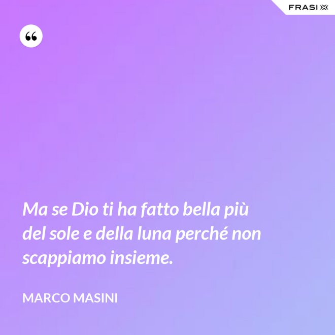 Ma se Dio ti ha fatto bella più del sole e della luna perché non scappiamo insieme. - Marco Masini