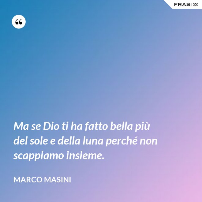 Ma se Dio ti ha fatto bella più del sole e della luna perché non scappiamo insieme. - Marco Masini