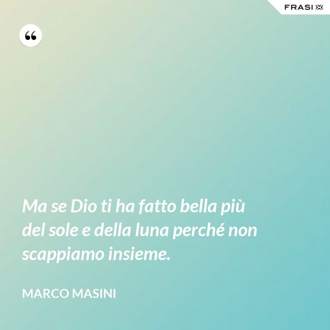 Ma se Dio ti ha fatto bella più del sole e della luna perché non scappiamo insieme. - Marco Masini