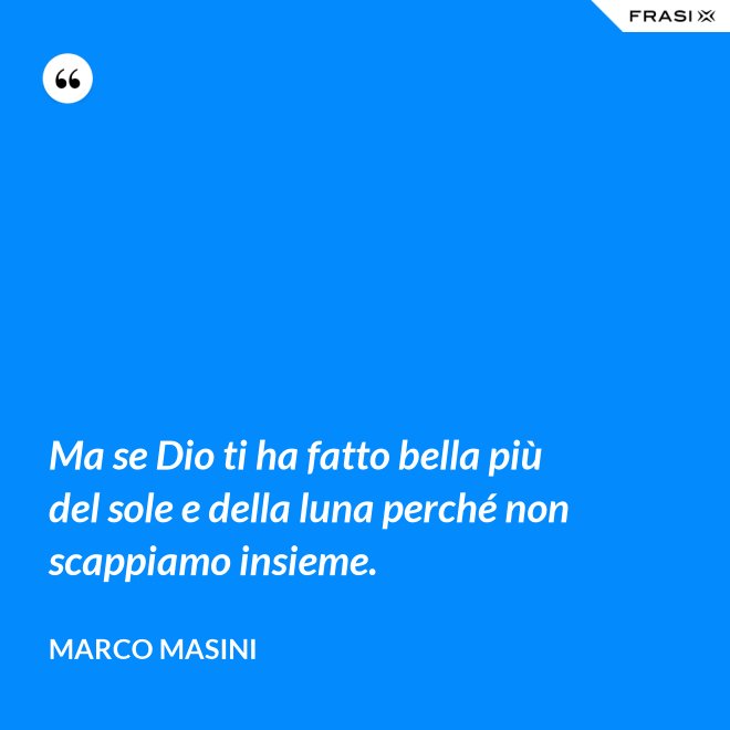 Ma se Dio ti ha fatto bella più del sole e della luna perché non scappiamo insieme. - Marco Masini