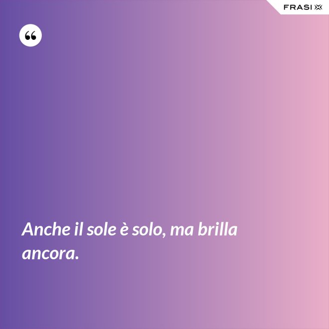 Anche il sole è solo, ma brilla ancora. - Anonimo
