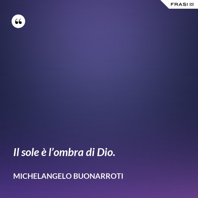 Il sole è l’ombra di Dio. - Michelangelo Buonarroti