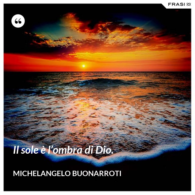 Il sole è l’ombra di Dio. - Michelangelo Buonarroti