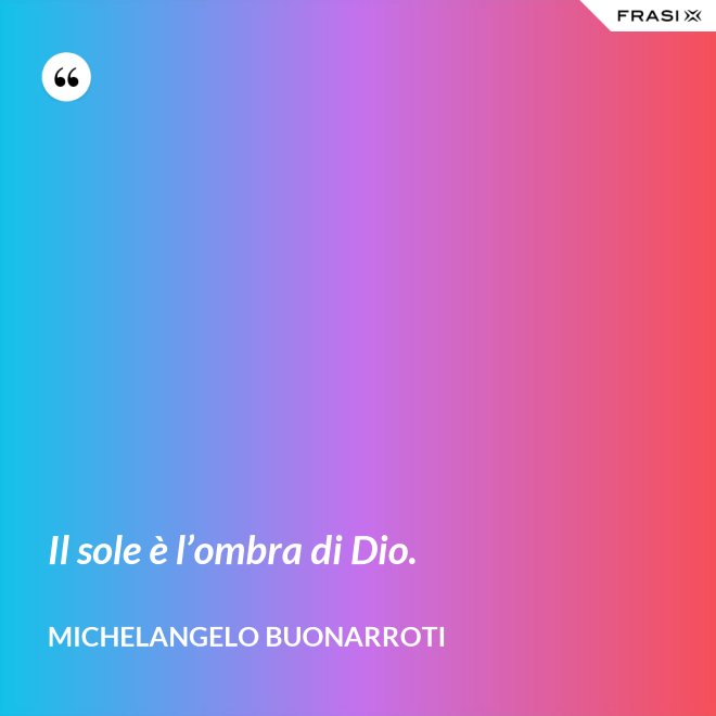 Il sole è l’ombra di Dio. - Michelangelo Buonarroti