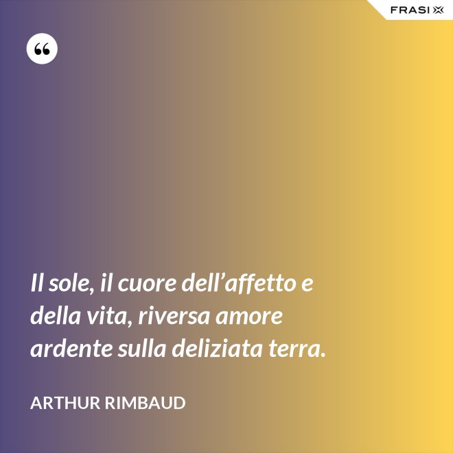Il sole, il cuore dell’affetto e della vita, riversa amore ardente sulla deliziata terra. - Arthur Rimbaud