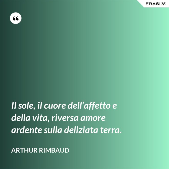 Il sole, il cuore dell’affetto e della vita, riversa amore ardente sulla deliziata terra. - Arthur Rimbaud