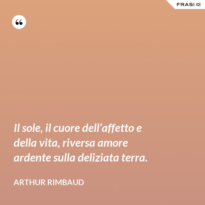 Il sole, il cuore dell’affetto e della vita, riversa amore ardente sulla deliziata terra. - Arthur Rimbaud
