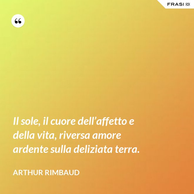 Il sole, il cuore dell’affetto e della vita, riversa amore ardente sulla deliziata terra. - Arthur Rimbaud