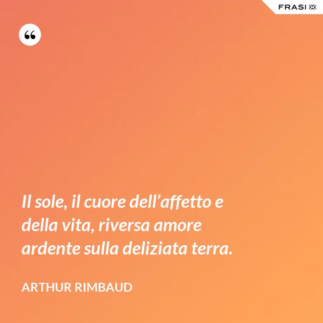 Il sole, il cuore dell’affetto e della vita, riversa amore ardente sulla deliziata terra. - Arthur Rimbaud
