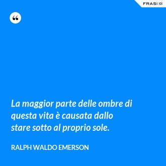 La maggior parte delle ombre di questa vita è causata dallo stare sotto al proprio sole. - Ralph Waldo Emerson