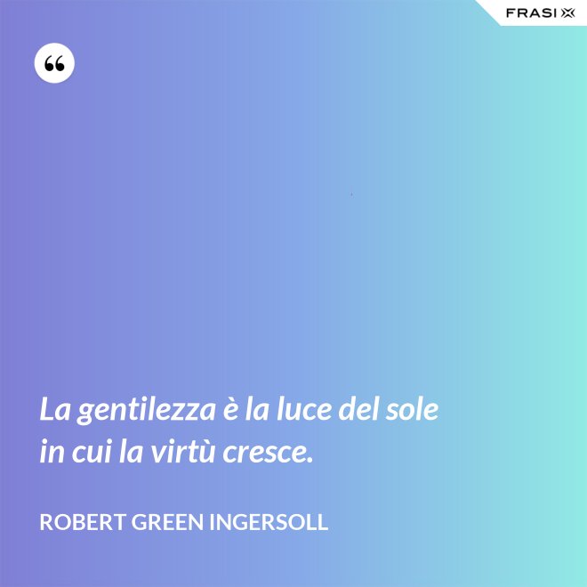 La gentilezza è la luce del sole in cui la virtù cresce. - Robert Green Ingersoll