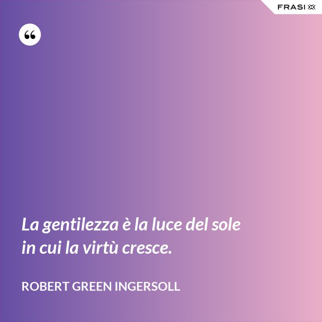 La gentilezza è la luce del sole in cui la virtù cresce. - Robert Green Ingersoll