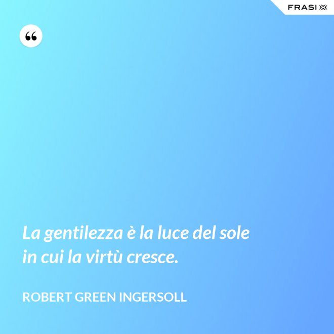 La gentilezza è la luce del sole in cui la virtù cresce. - Robert Green Ingersoll