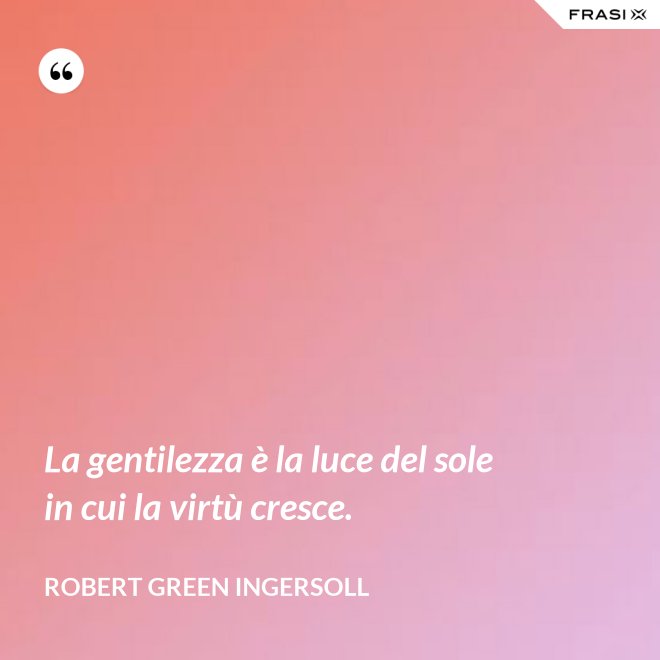 La gentilezza è la luce del sole in cui la virtù cresce. - Robert Green Ingersoll