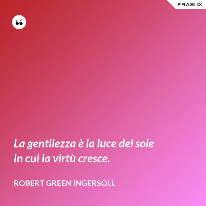 La gentilezza è la luce del sole in cui la virtù cresce. - Robert Green Ingersoll