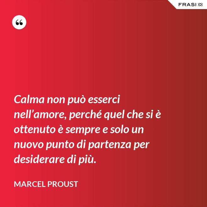 Calma non può esserci nell’amore, perché quel che si è ottenuto è sempre e solo un nuovo punto di partenza per desiderare di più. - Marcel Proust