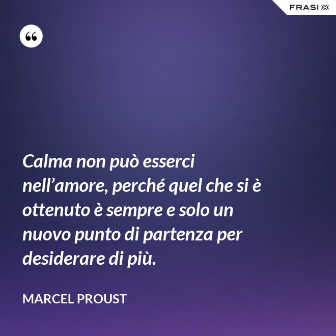 Calma non può esserci nell’amore, perché quel che si è ottenuto è sempre e solo un nuovo punto di partenza per desiderare di più. - Marcel Proust