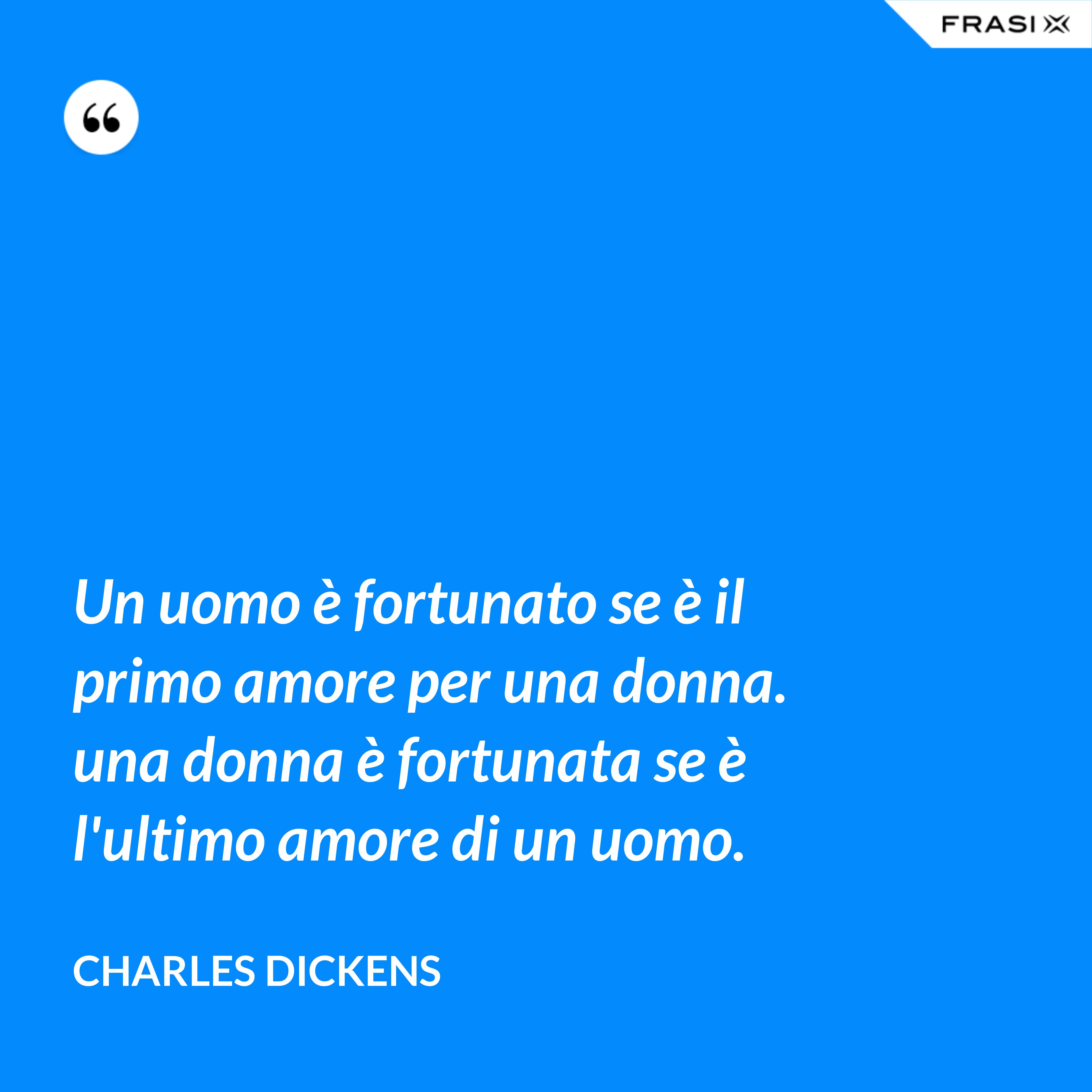 Un uomo è fortunato se è il primo amore per una donna. una donna è fortunata se è l'ultimo amore di un uomo. - Charles Dickens