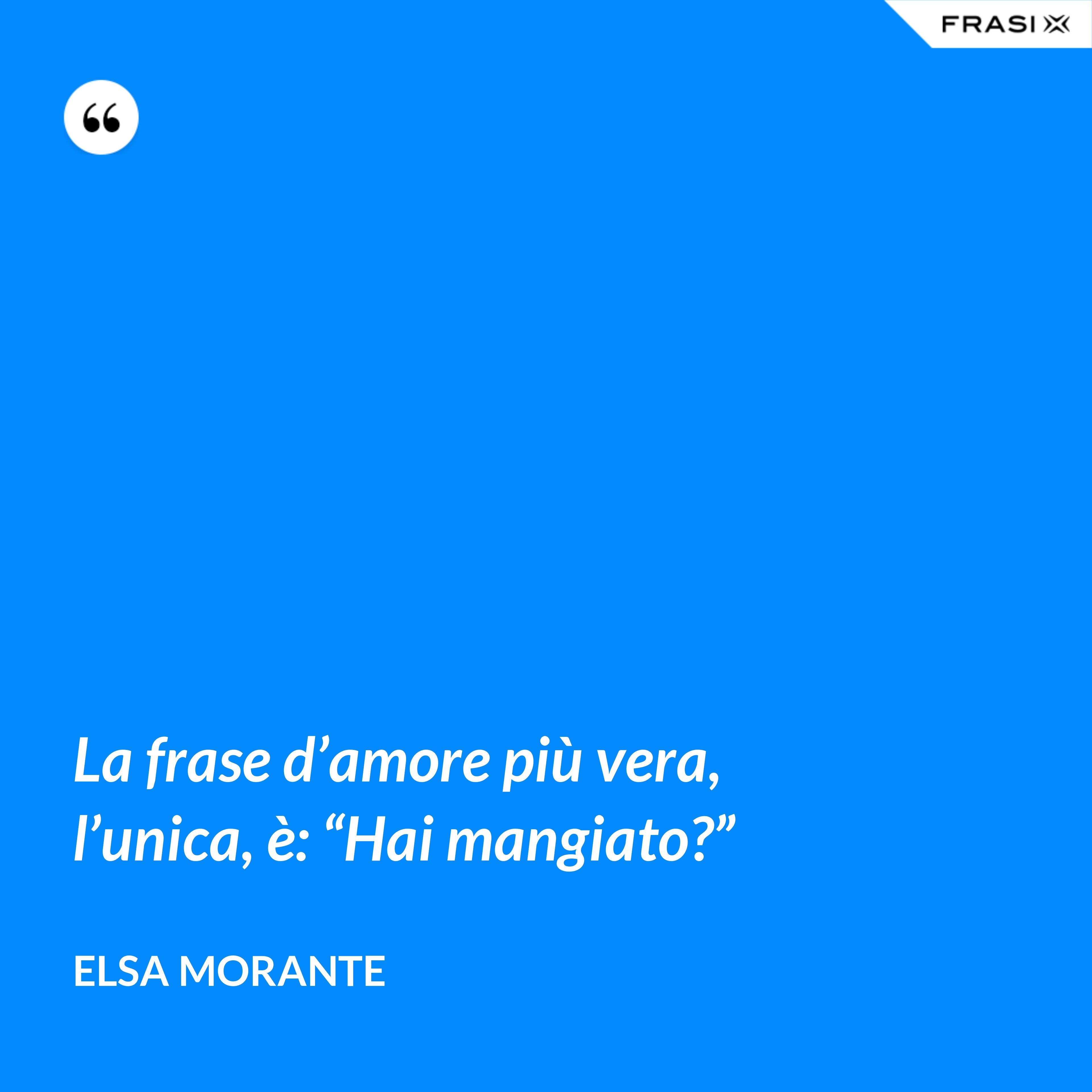 La frase d’amore più vera, l’unica, è: “Hai mangiato?” - Elsa Morante