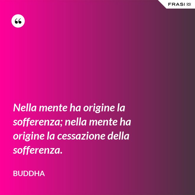 Nella mente ha origine la sofferenza; nella mente ha origine la cessazione della sofferenza. - Buddha