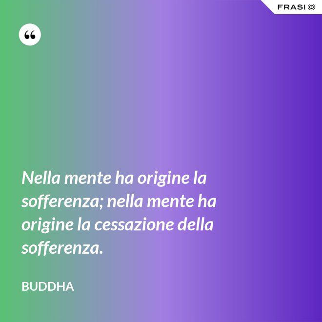Nella mente ha origine la sofferenza; nella mente ha origine la cessazione della sofferenza. - Buddha