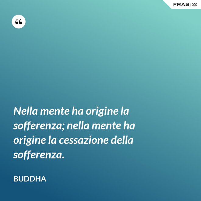 Nella mente ha origine la sofferenza; nella mente ha origine la cessazione della sofferenza. - Buddha