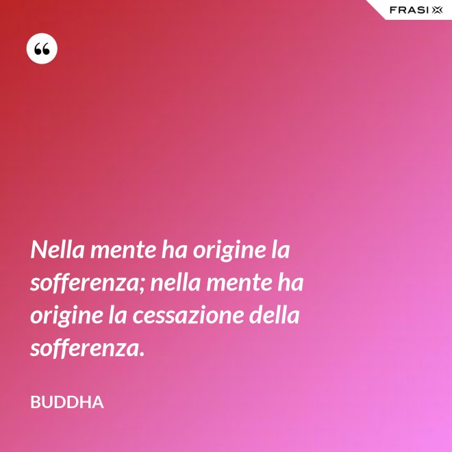 Nella mente ha origine la sofferenza; nella mente ha origine la cessazione della sofferenza. - Buddha