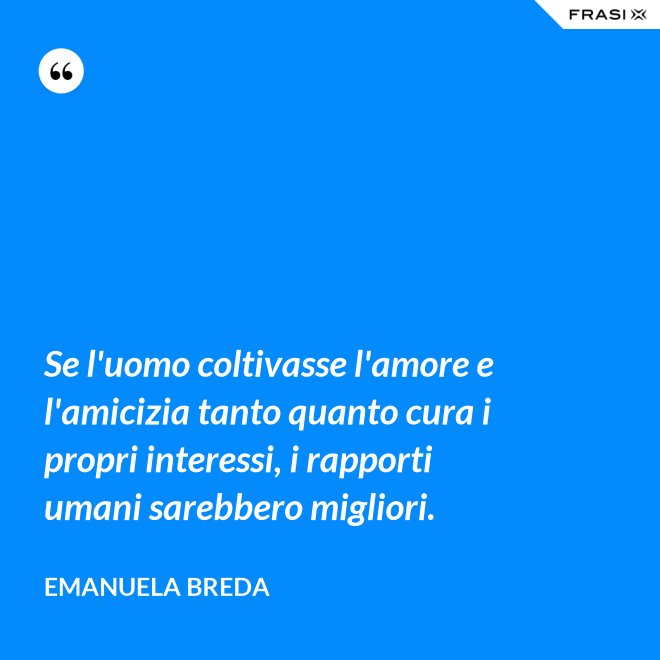 Se l'uomo coltivasse l'amore e l'amicizia tanto quanto cura i propri interessi, i rapporti umani sarebbero migliori. - Emanuela Breda
