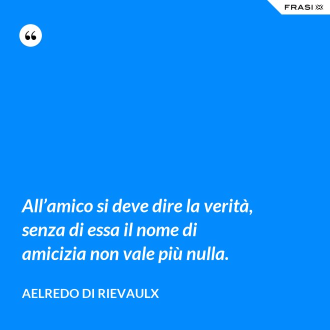 All’amico si deve dire la verità, senza di essa il nome di amicizia non vale più nulla. - Aelredo di Rievaulx