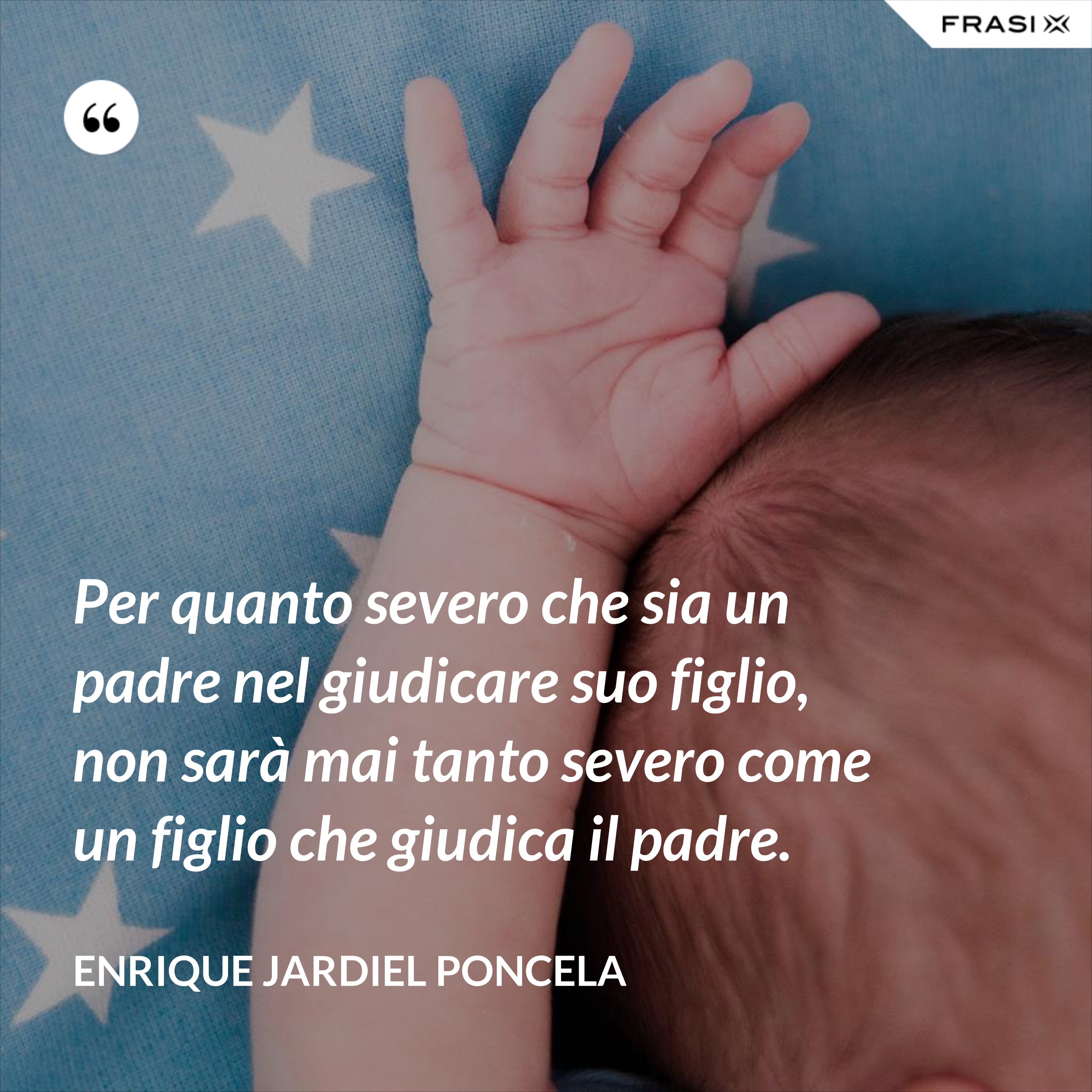 Per quanto severo che sia un padre nel giudicare suo figlio, non sarà mai tanto severo come un figlio che giudica il padre. - Enrique Jardiel Poncela