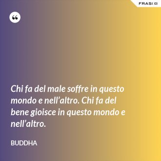 Chi fa del male soffre in questo mondo e nell’altro. Chi fa del bene gioisce in questo mondo e nell’altro. - Buddha