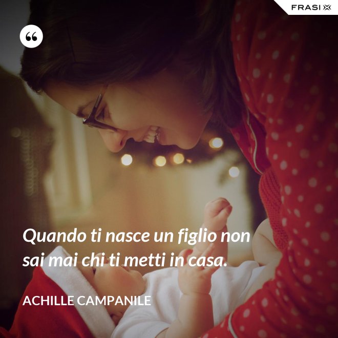 Quando ti nasce un figlio non sai mai chi ti metti in casa. - Achille Campanile