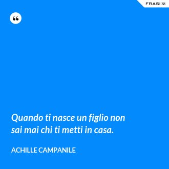 Quando ti nasce un figlio non sai mai chi ti metti in casa. - Achille Campanile