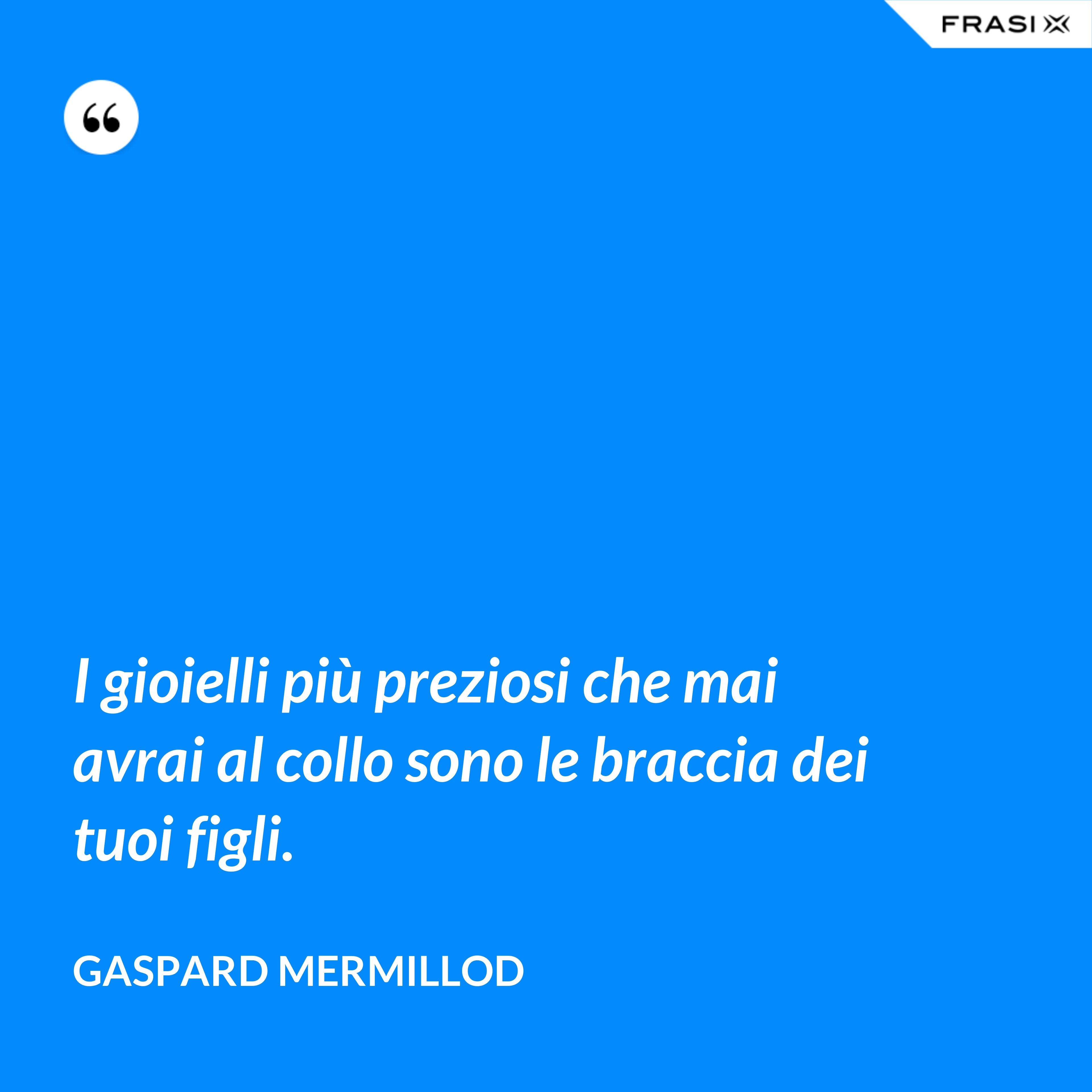 I gioielli più preziosi che mai avrai al collo sono le braccia dei tuoi figli. - Gaspard Mermillod