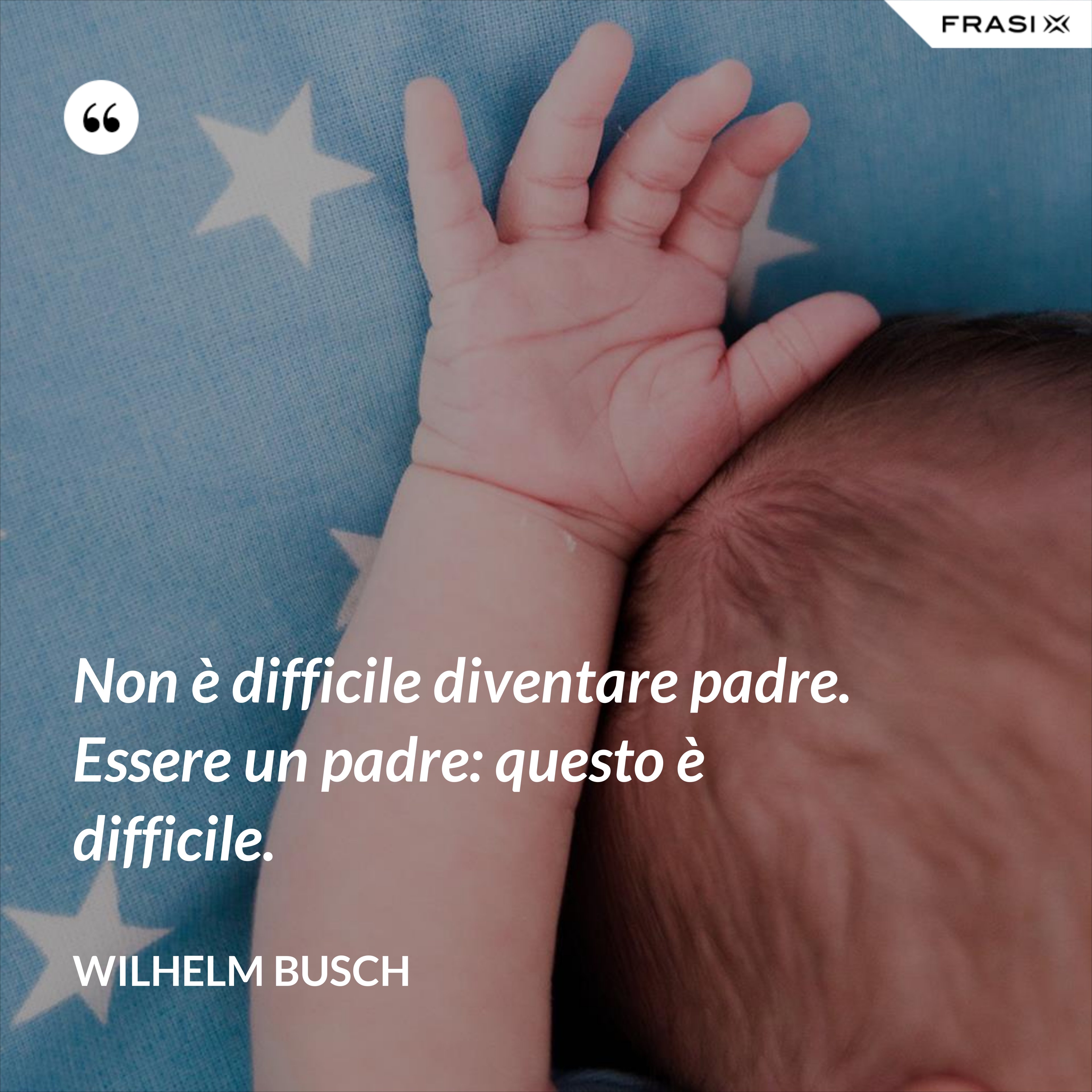 Non è difficile diventare padre. Essere un padre: questo è difficile. - Wilhelm Busch