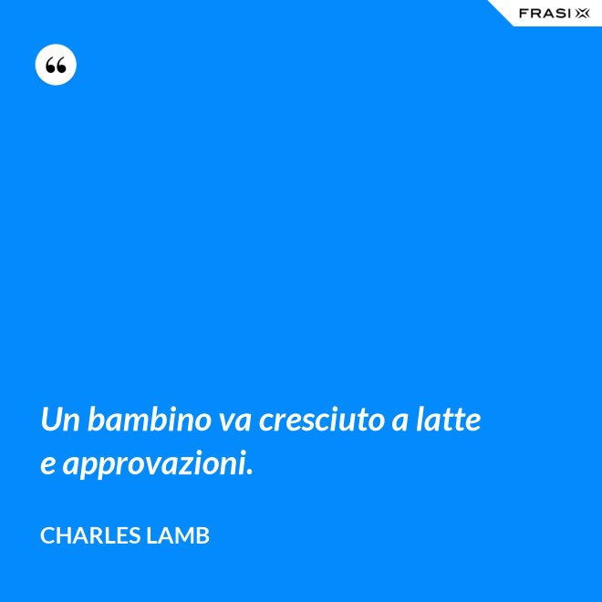 Un bambino va cresciuto a latte e approvazioni. - Charles Lamb