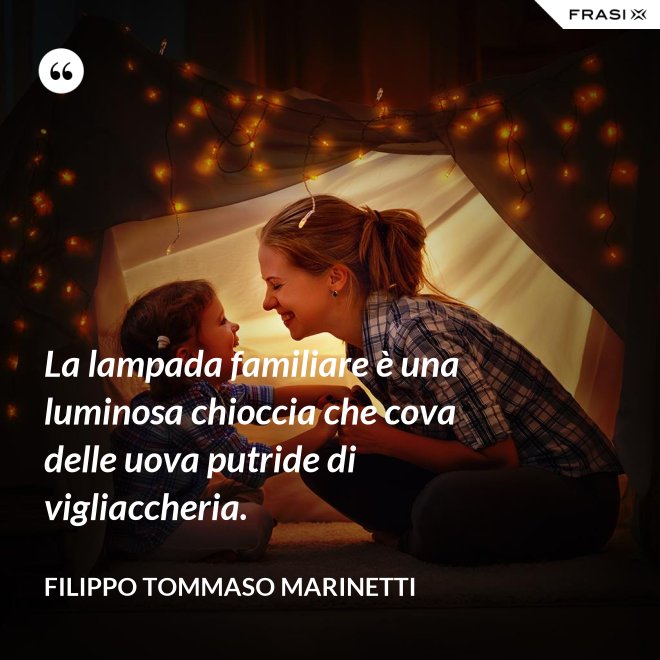 La lampada familiare è una luminosa chioccia che cova delle uova putride di vigliaccheria. - Filippo Tommaso Marinetti
