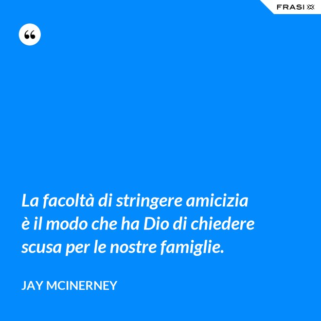 La facoltà di stringere amicizia è il modo che ha Dio di chiedere scusa per le nostre famiglie. - Jay McInerney