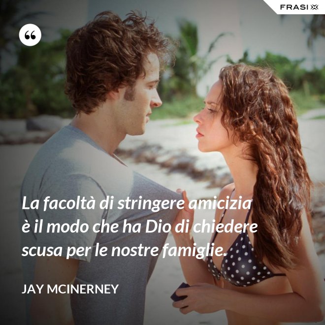 La facoltà di stringere amicizia è il modo che ha Dio di chiedere scusa per le nostre famiglie. - Jay McInerney
