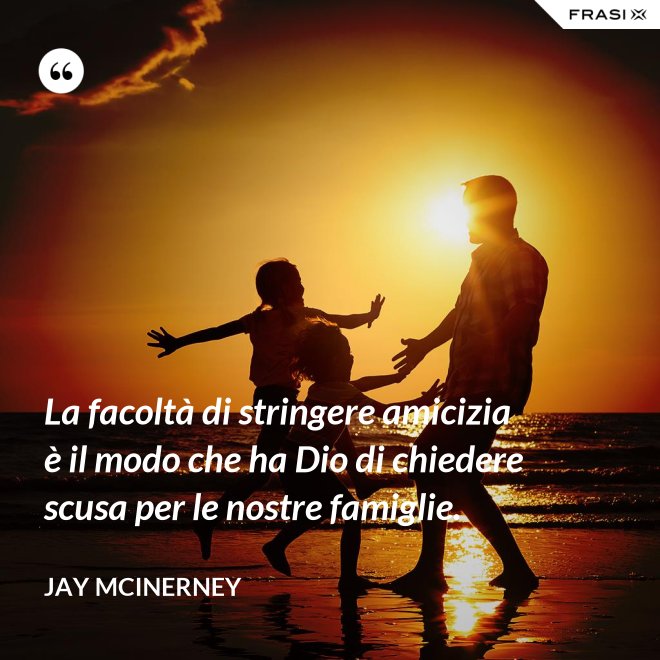 La facoltà di stringere amicizia è il modo che ha Dio di chiedere scusa per le nostre famiglie. - Jay McInerney