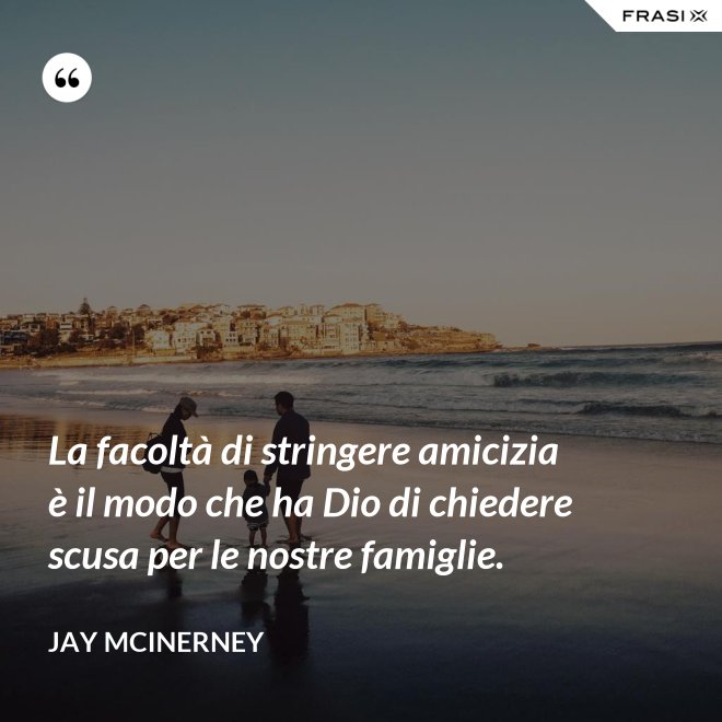 La facoltà di stringere amicizia è il modo che ha Dio di chiedere scusa per le nostre famiglie. - Jay McInerney