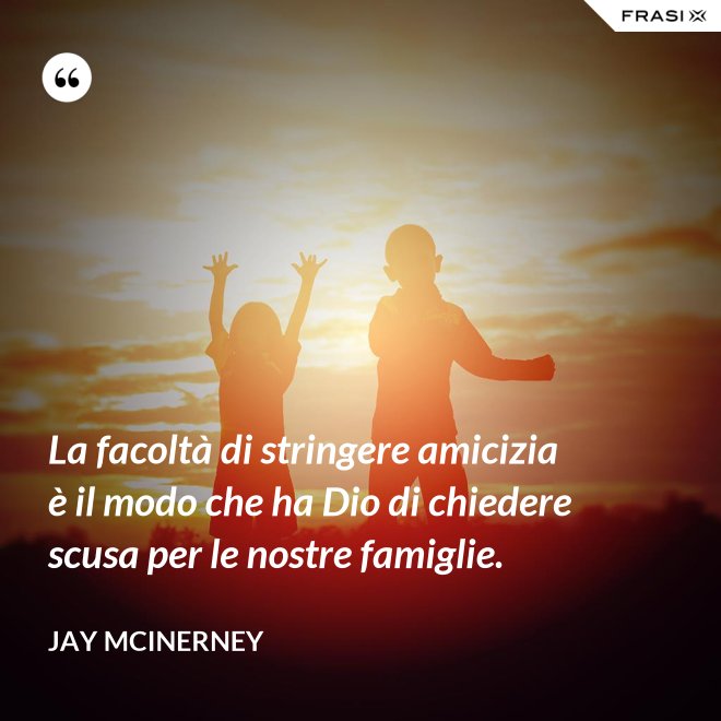 La facoltà di stringere amicizia è il modo che ha Dio di chiedere scusa per le nostre famiglie. - Jay McInerney