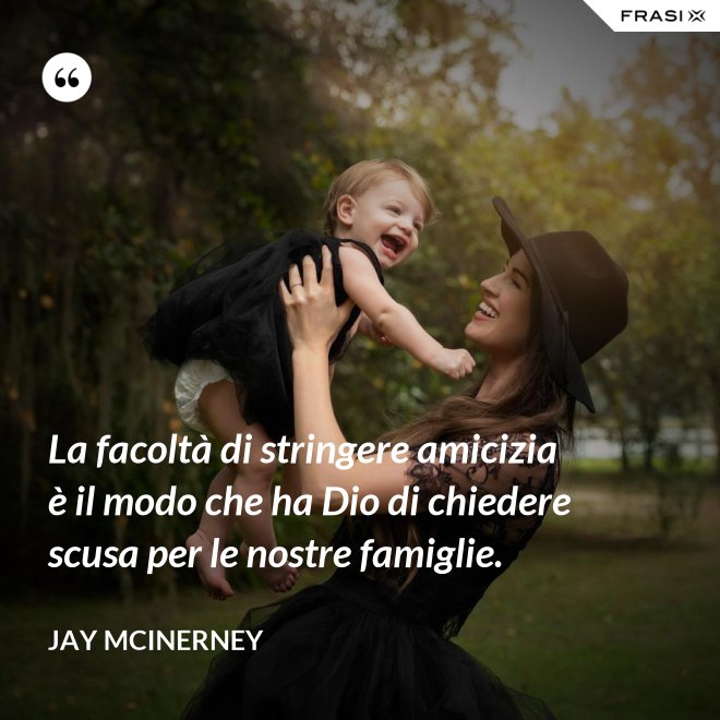 La facoltà di stringere amicizia è il modo che ha Dio di chiedere scusa per le nostre famiglie. - Jay McInerney