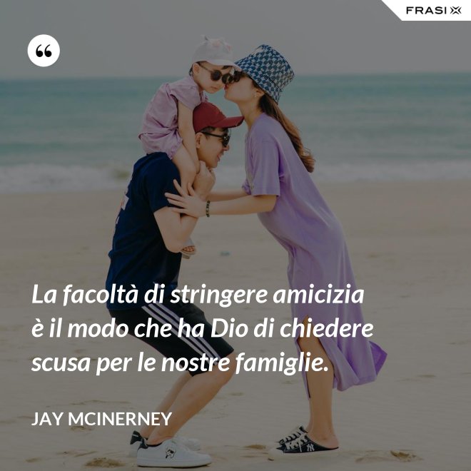 La facoltà di stringere amicizia è il modo che ha Dio di chiedere scusa per le nostre famiglie. - Jay McInerney