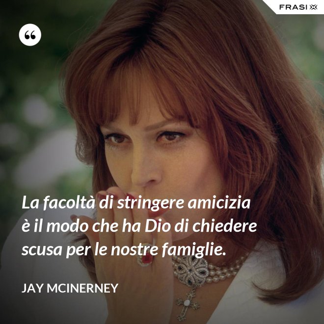La facoltà di stringere amicizia è il modo che ha Dio di chiedere scusa per le nostre famiglie. - Jay McInerney